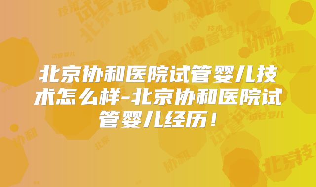 北京协和医院试管婴儿技术怎么样-北京协和医院试管婴儿经历!