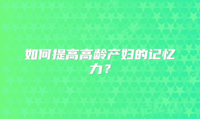 如何提高高龄产妇的记忆力?