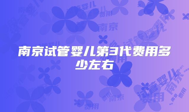 南京试管婴儿第3代费用多少左右