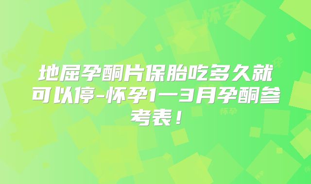 地屈孕酮片保胎吃多久就可以停-怀孕1一3月孕酮参考表！