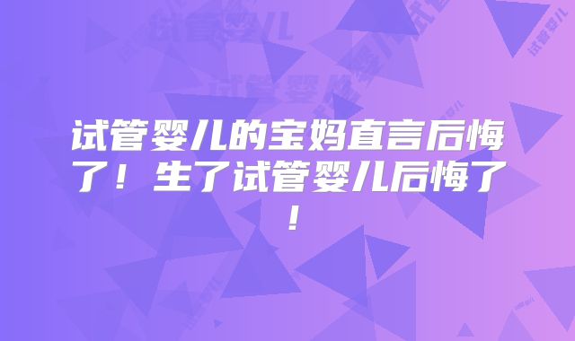 试管婴儿的宝妈直言后悔了！生了试管婴儿后悔了！
