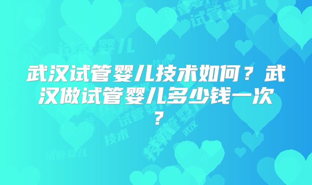 武汉试管婴儿技术如何？武汉做试管婴儿多少钱一次？