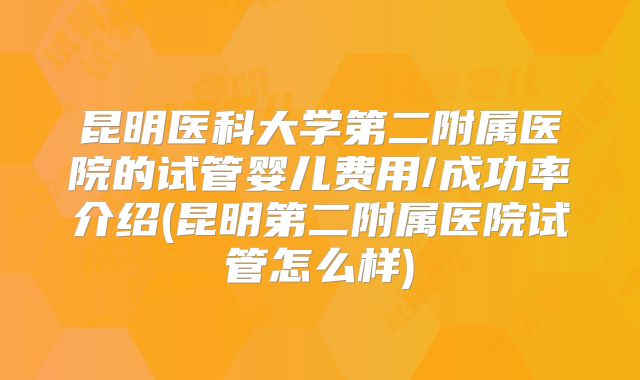 昆明医科大学第二附属医院的试管婴儿费用/成功率介绍(昆明第二附属医院试管怎么样)