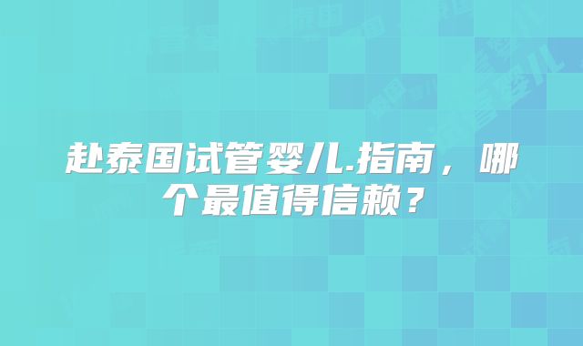 赴泰国试管婴儿.指南,哪个最值得信赖?