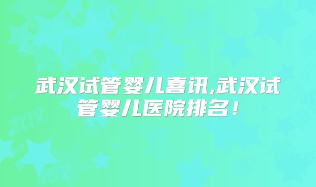 武汉试管婴儿喜讯,武汉试管婴儿医院排名!