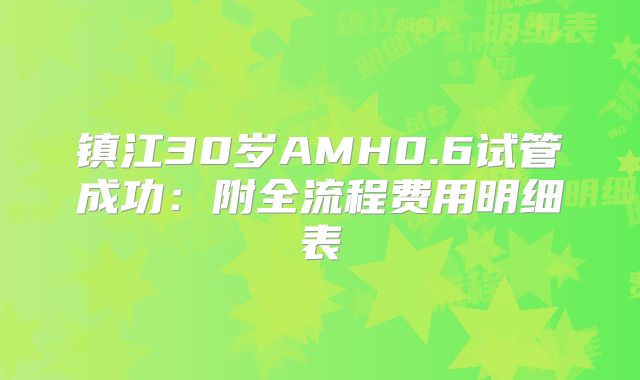 镇江30岁AMH0.6试管成功：附全流程费用明细表