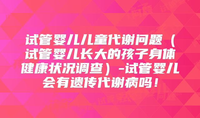 试管婴儿儿童代谢问题（试管婴儿长大的孩子身体健康状况调查）-试管婴儿会有遗传代谢病吗！