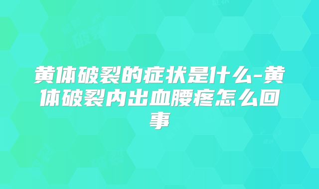黄体破裂的症状是什么-黄体破裂内出血腰疼怎么回事