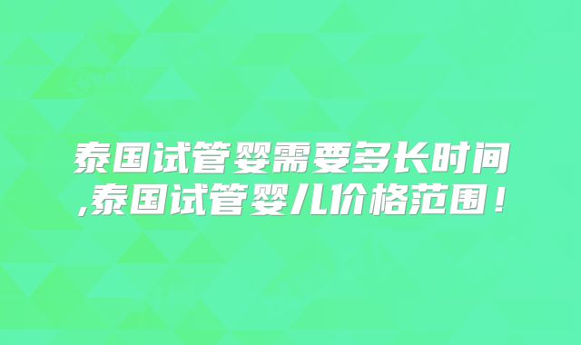 泰国试管婴需要多长时间,泰国试管婴儿价格范围！