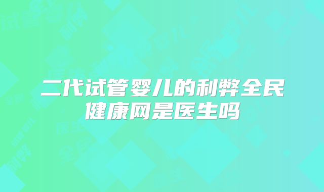 二代试管婴儿的利弊全民健康网是医生吗