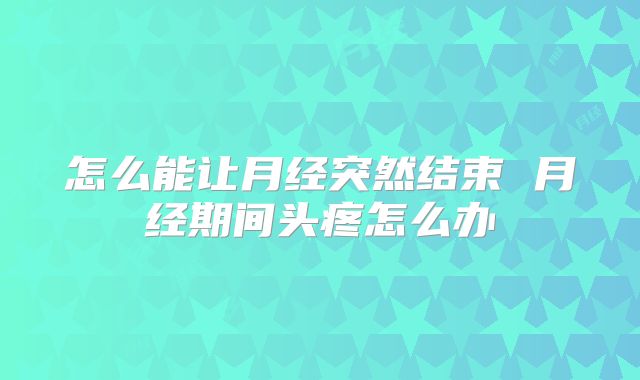 怎么能让月经突然结束 月经期间头疼怎么办