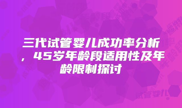 三代试管婴儿成功率分析，45岁年龄段适用性及年龄限制探讨