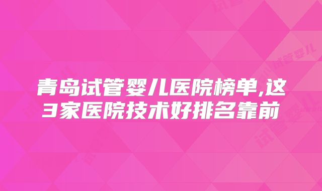 青岛试管婴儿医院榜单,这3家医院技术好排名靠前