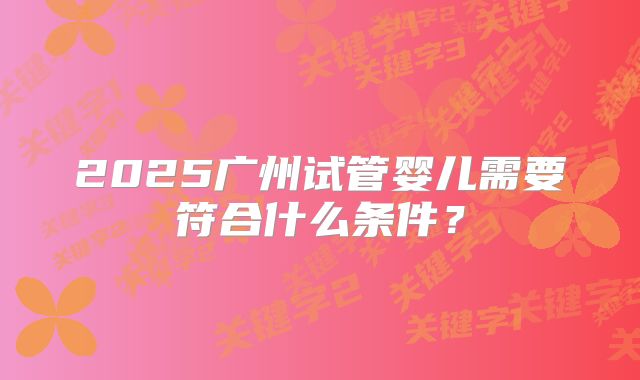 2025广州试管婴儿需要符合什么条件？