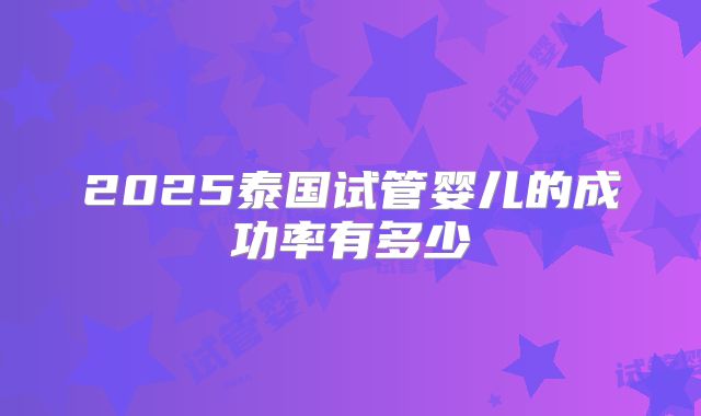 2025泰国试管婴儿的成功率有多少