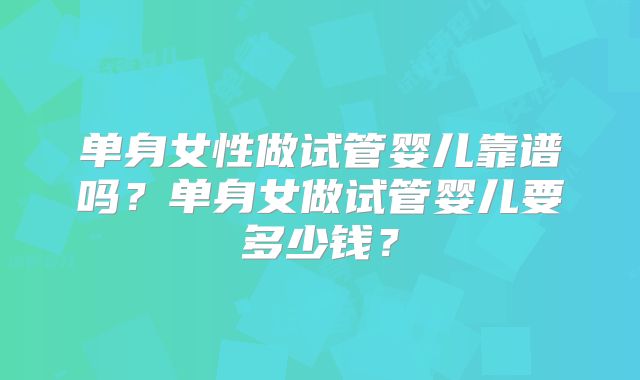 单身女性做试管婴儿靠谱吗？单身女做试管婴儿要多少钱？