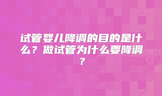 试管婴儿降调的目的是什么?做试管为什么要降调?