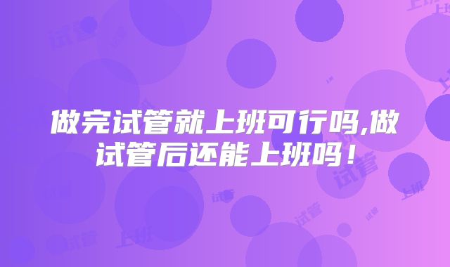 做完试管就上班可行吗,做试管后还能上班吗！