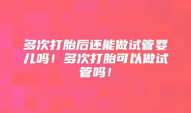 多次打胎后还能做试管婴儿吗!多次打胎可以做试管吗!
