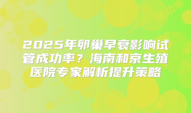 2025年卵巢早衰影响试管成功率?海南和京生殖医院专家解析提升策略