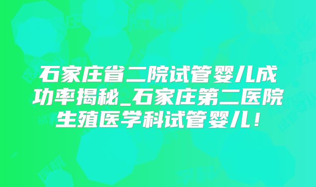 石家庄省二院试管婴儿成功率揭秘_石家庄第二医院生殖医学科试管婴儿！