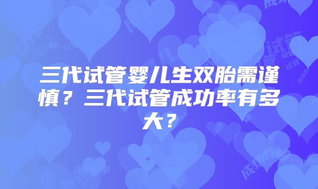 三代试管婴儿生双胎需谨慎？三代试管成功率有多大？