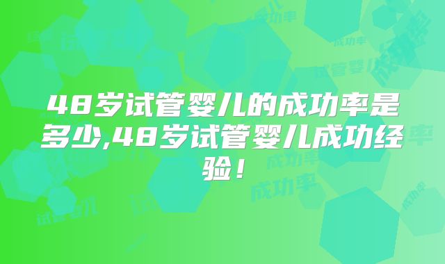 48岁试管婴儿的成功率是多少,48岁试管婴儿成功经验！