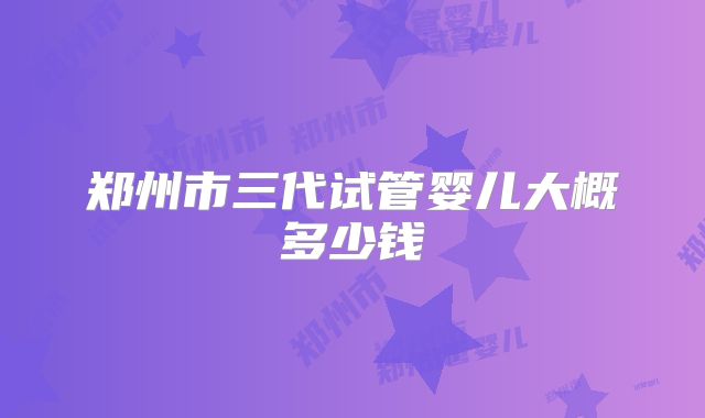 郑州市三代试管婴儿大概多少钱