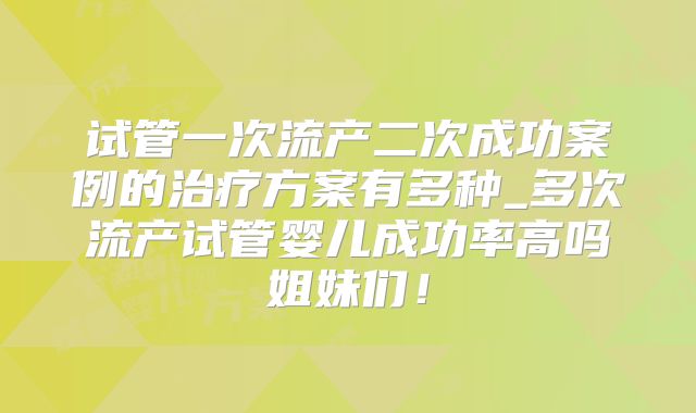 试管一次流产二次成功案例的治疗方案有多种_多次流产试管婴儿成功率高吗姐妹们!