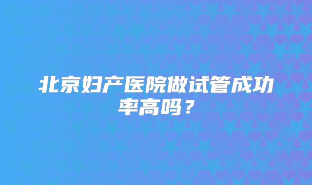 北京妇产医院做试管成功率高吗？