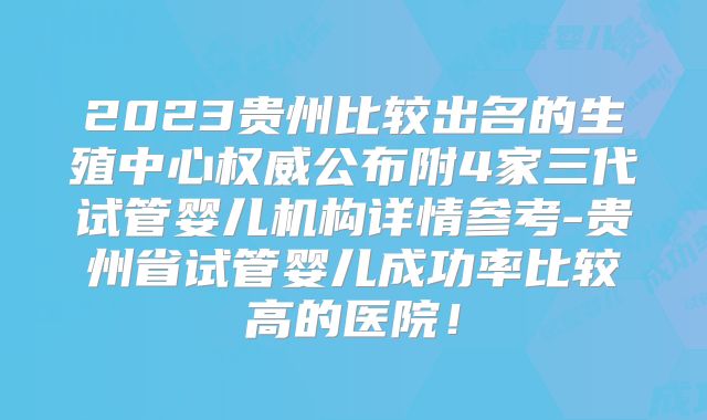 2023贵州比较出名的生殖中心权威公布附4家三代试管婴儿机构详情参考-贵州省试管婴儿成功率比较高的医院！