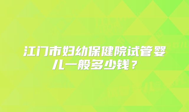 江门市妇幼保健院试管婴儿一般多少钱?