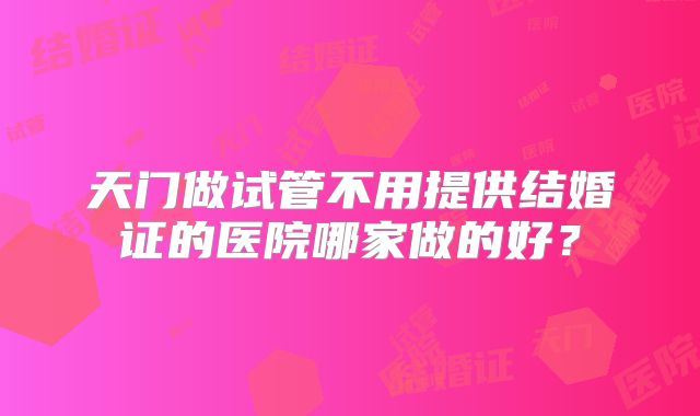 天门做试管不用提供结婚证的医院哪家做的好?