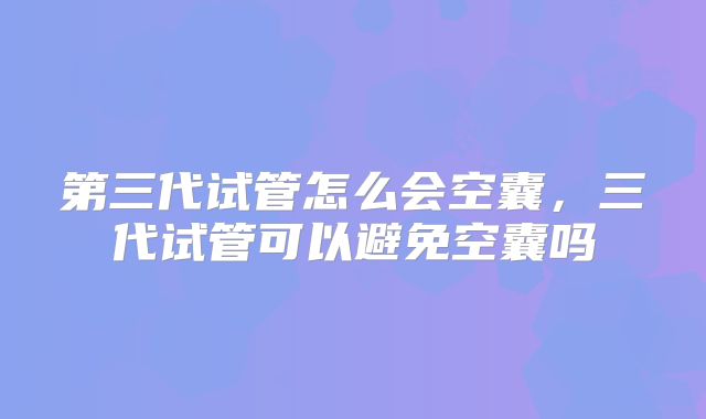 第三代试管怎么会空囊，三代试管可以避免空囊吗