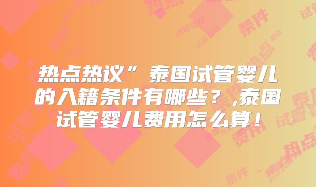 热点热议”泰国试管婴儿的入籍条件有哪些？,泰国试管婴儿费用怎么算！