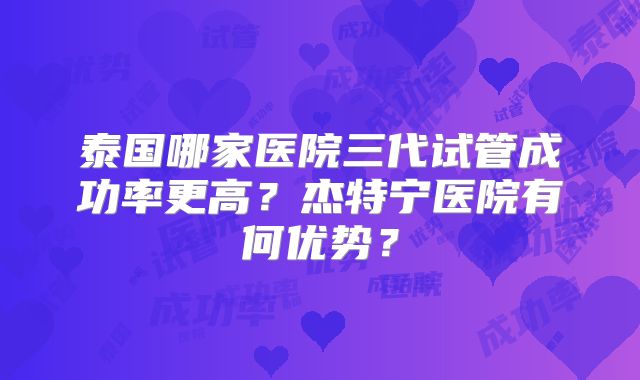 泰国哪家医院三代试管成功率更高？杰特宁医院有何优势？