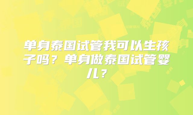 单身泰国试管我可以生孩子吗?单身做泰国试管婴儿?