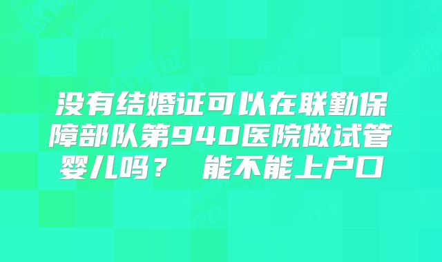 没有结婚证可以在联勤保障部队第940医院做试管婴儿吗? 能不能上户口