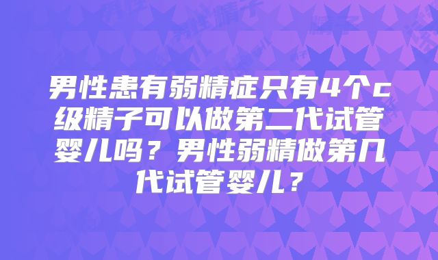 男性患有弱精症只有4个c级精子可以做第二代试管婴儿吗?男性弱精做第几代试管婴儿?