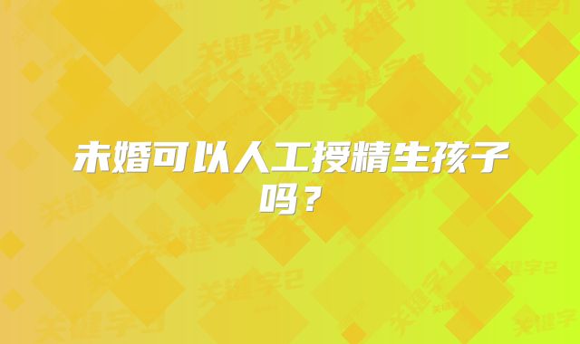 未婚可以人工授精生孩子吗？