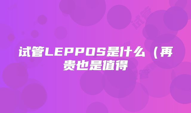 试管LEPPOS是什么（再贵也是值得