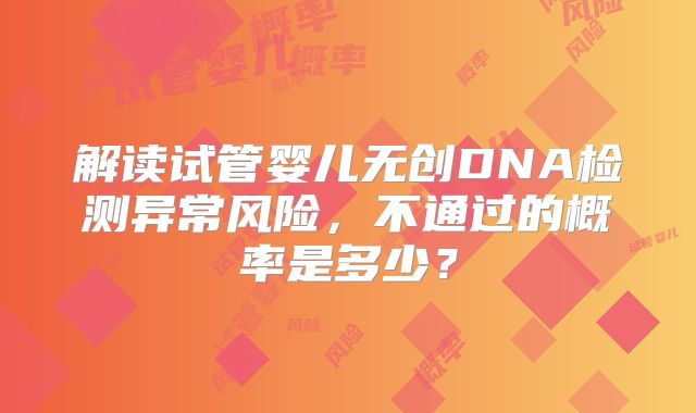 解读试管婴儿无创DNA检测异常风险，不通过的概率是多少？