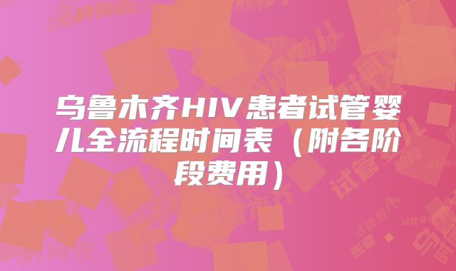 乌鲁木齐HIV患者试管婴儿全流程时间表(附各阶段费用)