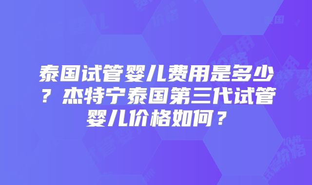 泰国试管婴儿费用是多少？杰特宁泰国第三代试管婴儿价格如何？