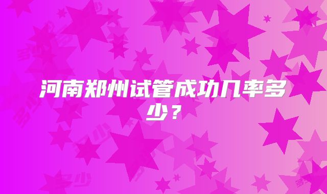 河南郑州试管成功几率多少？