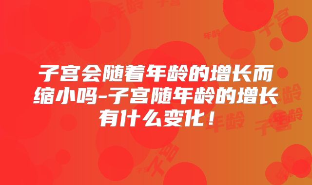 子宫会随着年龄的增长而缩小吗-子宫随年龄的增长有什么变化!