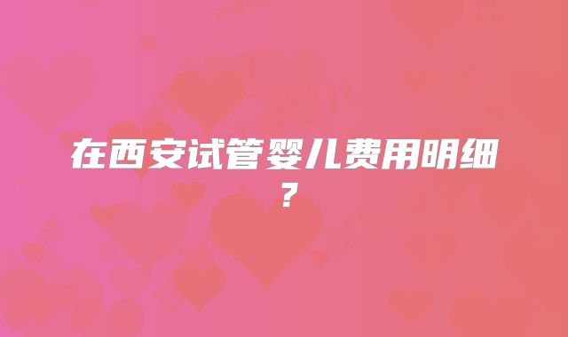 在西安试管婴儿费用明细？
