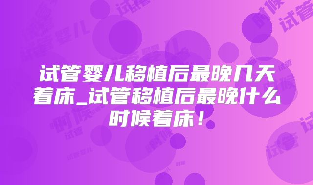 试管婴儿移植后最晚几天着床_试管移植后最晚什么时候着床!