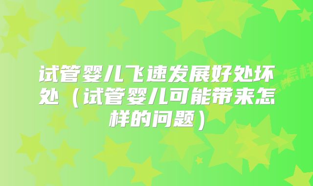 试管婴儿飞速发展好处坏处（试管婴儿可能带来怎样的问题）