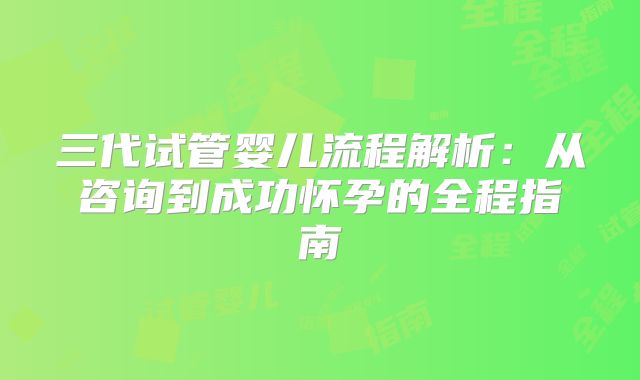 三代试管婴儿流程解析:从咨询到成功怀孕的全程指南